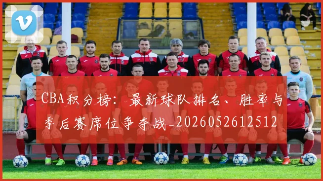 CBA积分榜：最新球队排名、胜率与季后赛席位争夺战_20260526125127
