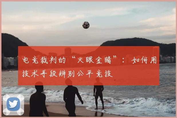 电竞裁判的“火眼金睛”：如何用技术手段辨别公平竞技