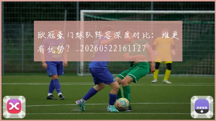 欧冠豪门球队阵容深度对比：谁更有优势？_20260522161127