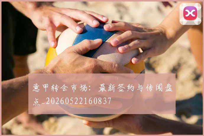 意甲转会市场：最新签约与传闻盘点_20260522160837