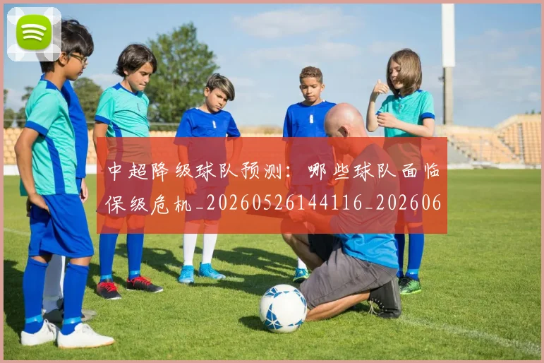 中超降级球队预测：哪些球队面临保级危机_20260526144116_20260608142343