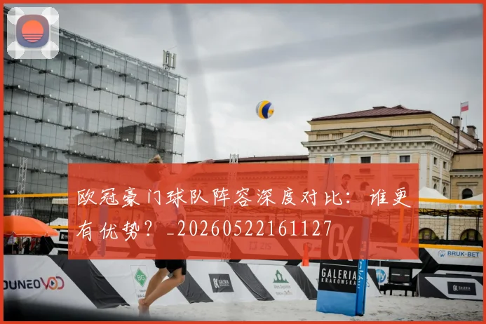 欧冠豪门球队阵容深度对比：谁更有优势？_20260522161127