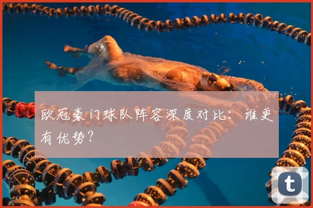 欧冠豪门球队阵容深度对比：谁更有优势？