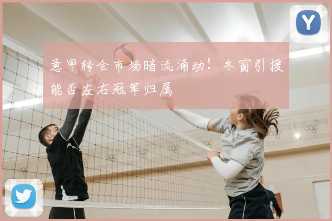 意甲转会市场暗流涌动！冬窗引援能否左右冠军归属