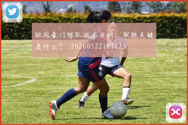 欧冠豪门球队战术分析：取胜关键是什么？_20260522161125