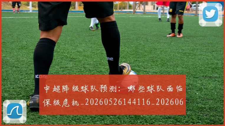 中超降级球队预测：哪些球队面临保级危机_20260526144116_20260608142343