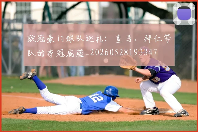 欧冠豪门球队巡礼：皇马、拜仁等队的夺冠底蕴_20260528193347