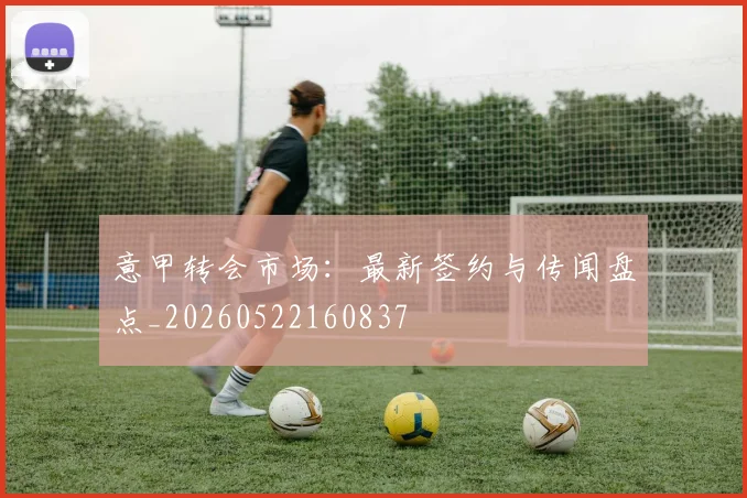 意甲转会市场：最新签约与传闻盘点_20260522160837