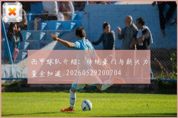 西甲球队介绍：传统豪门与新兴力量全知道_20260529200704