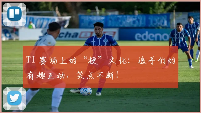 TI 赛场上的“梗”文化:选手们的有趣互动,笑点不断!
