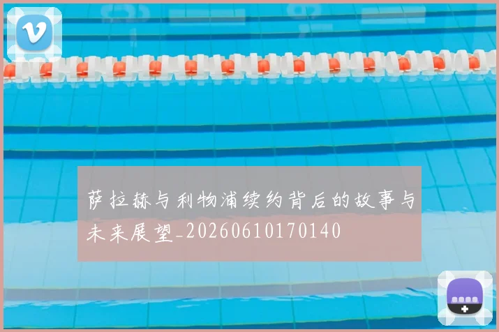 萨拉赫与利物浦续约背后的故事与未来展望_20260610170140