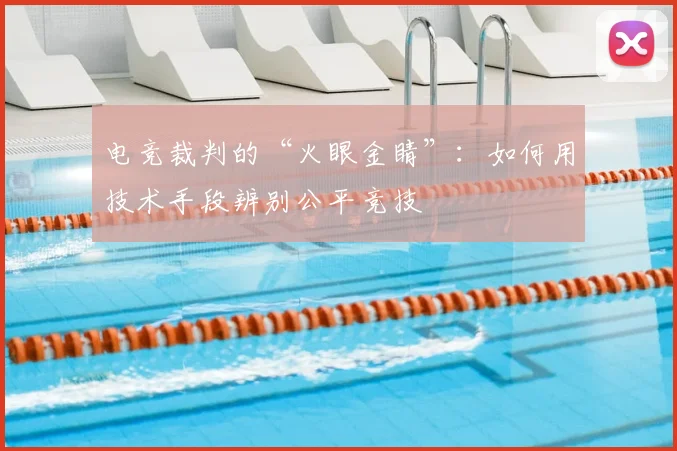 电竞裁判的“火眼金睛”:如何用技术手段辨别公平竞技