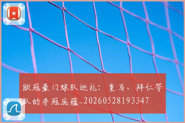 欧冠豪门球队巡礼：皇马、拜仁等队的夺冠底蕴_20260528193347