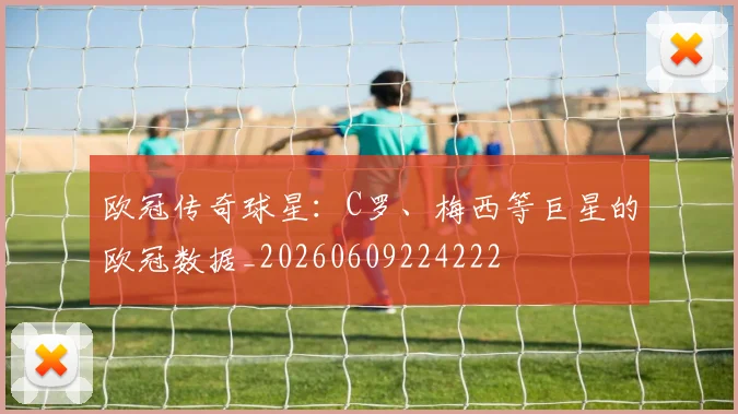 欧冠传奇球星：C罗、梅西等巨星的欧冠数据_20260609224222